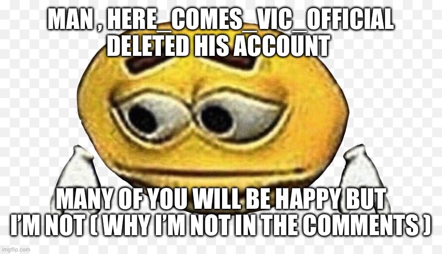 Sad | MAN , HERE_COMES_VIC_OFFICIAL DELETED HIS ACCOUNT; MANY OF YOU WILL BE HAPPY BUT I’M NOT ( WHY I’M NOT IN THE COMMENTS ) | image tagged in sad meme | made w/ Imgflip meme maker