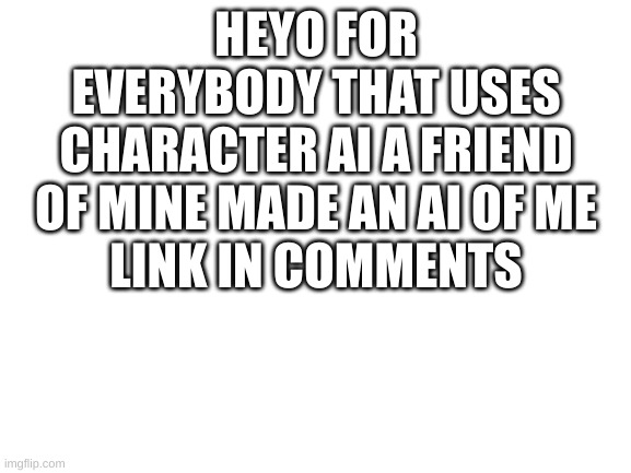Blank White Template | HEYO FOR EVERYBODY THAT USES CHARACTER AI A FRIEND OF MINE MADE AN AI OF ME
LINK IN COMMENTS | image tagged in blank white template,character ai | made w/ Imgflip meme maker