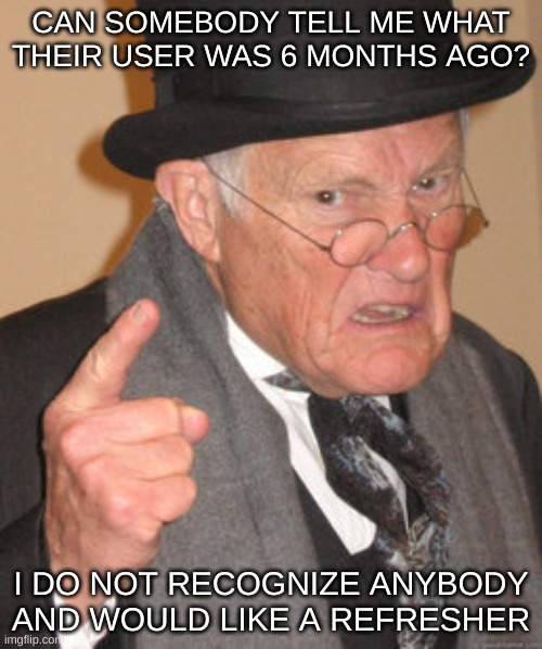 Back In My Day Meme | CAN SOMEBODY TELL ME WHAT THEIR USER WAS 6 MONTHS AGO? I DO NOT RECOGNIZE ANYBODY AND WOULD LIKE A REFRESHER | image tagged in memes,back in my day | made w/ Imgflip meme maker