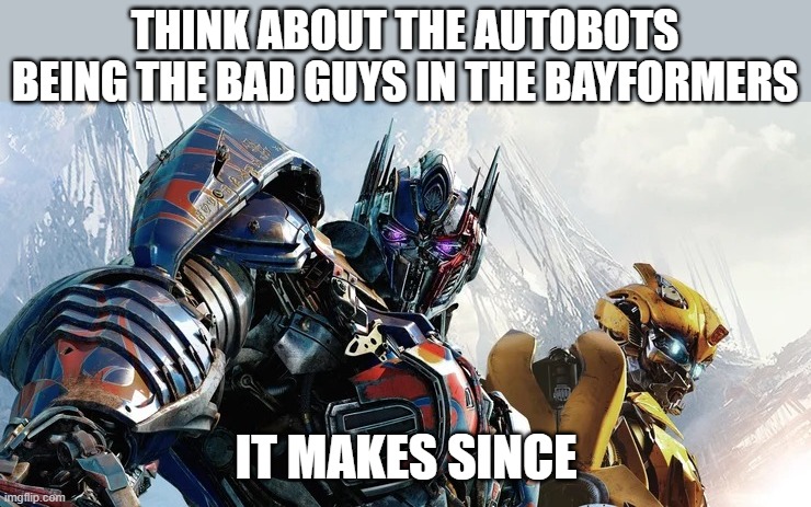TRANSFORMER BODY | THINK ABOUT THE AUTOBOTS BEING THE BAD GUYS IN THE BAYFORMERS; IT MAKES SINCE | image tagged in transformer body | made w/ Imgflip meme maker