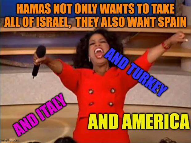 Oprah You Get A Meme | HAMAS NOT ONLY WANTS TO TAKE ALL OF ISRAEL,  THEY ALSO WANT SPAIN; AND TURKEY; AND ITALY; AND AMERICA | image tagged in memes,oprah you get a | made w/ Imgflip meme maker