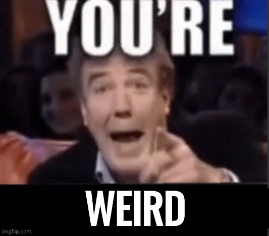 You’re underage user | WEIRD | image tagged in you re underage user | made w/ Imgflip meme maker