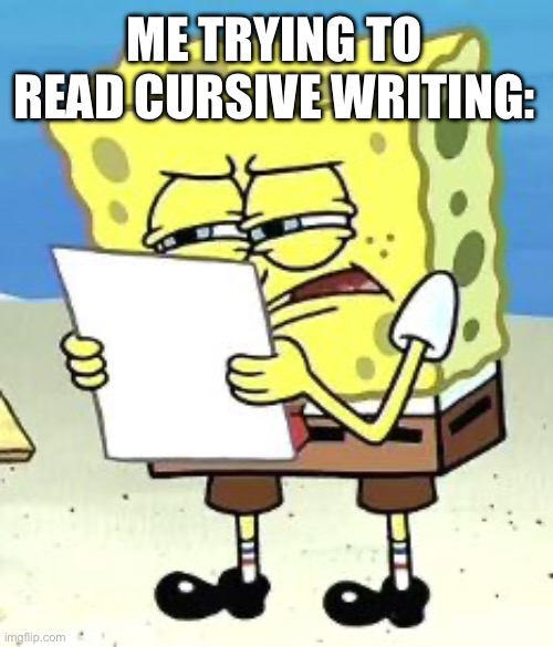 It’s true | ME TRYING TO READ CURSIVE WRITING: | image tagged in spongebob fine print | made w/ Imgflip meme maker