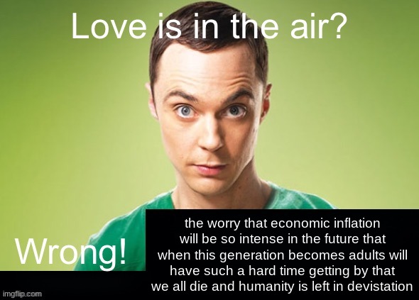 Love is in the air? Wrong! X | the worry that economic inflation will be so intense in the future that when this generation becomes adults will have such a hard time getting by that we all die and humanity is left in devistation | image tagged in love is in the air wrong x | made w/ Imgflip meme maker