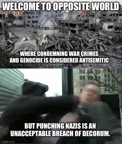But what if there are Hamas terrorists hiding in Richard Spencer’s face? | WELCOME TO OPPOSITE WORLD; WHERE CONDEMNING WAR CRIMES AND GENOCIDE IS CONSIDERED ANTISEMITIC; BUT PUNCHING NAZIS IS AN UNACCEPTABLE BREACH OF DECORUM. | image tagged in gaza,richard spencer ascending to memehood,nazi,israel,palestine,antisemitism | made w/ Imgflip meme maker
