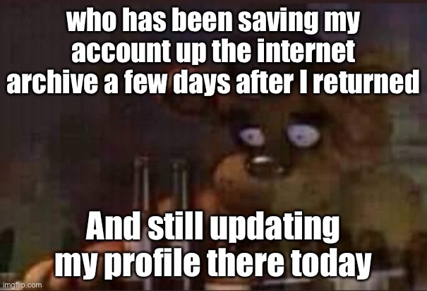 Why do I feel oddly threatened | who has been saving my account up the internet archive a few days after I returned; And still updating my profile there today | image tagged in depressed freddy | made w/ Imgflip meme maker