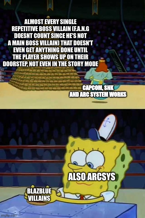 King Neptune vs Spongebob | ALMOST EVERY SINGLE REPETITIVE BOSS VILLAIN (F.A.N.G DOESNT COUNT SINCE HE'S NOT A MAIN BOSS VILLAIN) THAT DOESN'T EVEN GET ANYTHING DONE UNTIL THE PLAYER SHOWS UP ON THEIR DOORSTEP, NOT EVEN IN THE STORY MODE; CAPCOM, SNK AND ARC SYSTEM WORKS; ALSO ARCSYS; BLAZBLUE VILLAINS | image tagged in king neptune vs spongebob | made w/ Imgflip meme maker