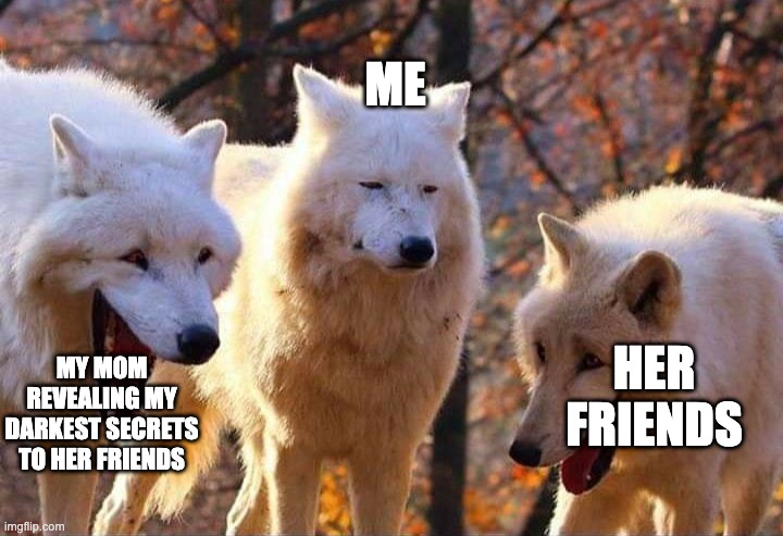 Does this also happen to you? | ME; HER FRIENDS; MY MOM REVEALING MY DARKEST SECRETS TO HER FRIENDS | image tagged in laughing wolf | made w/ Imgflip meme maker