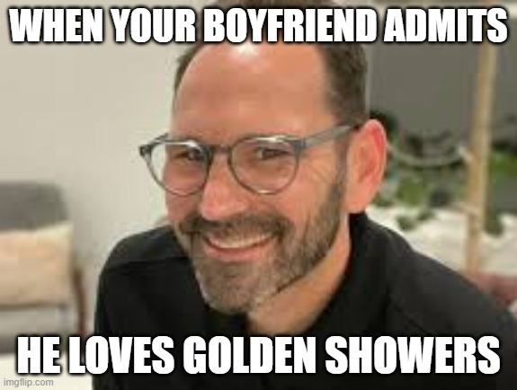 jason shaw | WHEN YOUR BOYFRIEND ADMITS; HE LOVES GOLDEN SHOWERS | image tagged in jason shaw | made w/ Imgflip meme maker
