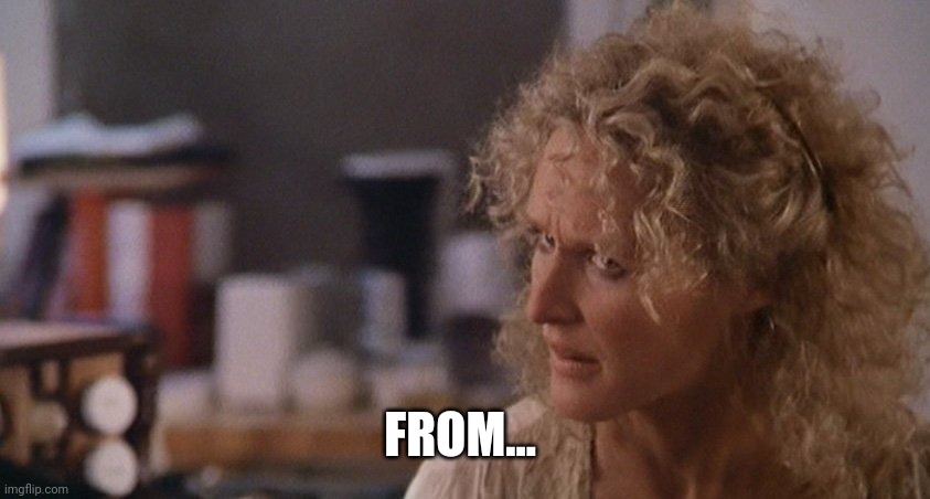 Glen Close. Fatal attraction. | FROM... | image tagged in glen close fatal attraction | made w/ Imgflip meme maker