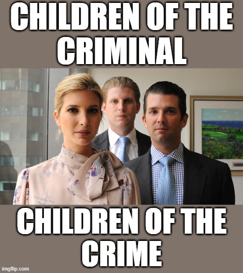 trumpy kids | CHILDREN OF THE
CRIMINAL; CHILDREN OF THE
CRIME | image tagged in trump kids,donald trump approves,change my mind,trump trademark,donald trump thumbs up,donald trump is proud | made w/ Imgflip meme maker