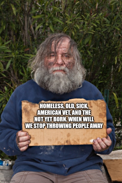 Blak Homeless Sign | HOMELESS, OLD, SICK, AMERICAN VET, AND THE NOT YET BORN. WHEN WILL WE STOP THROWING PEOPLE AWAY | image tagged in blak homeless sign | made w/ Imgflip meme maker
