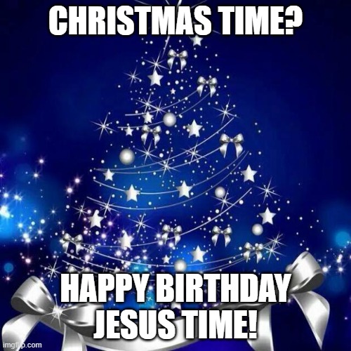 Merry Christmas  | CHRISTMAS TIME? HAPPY BIRTHDAY JESUS TIME! | image tagged in merry christmas | made w/ Imgflip meme maker