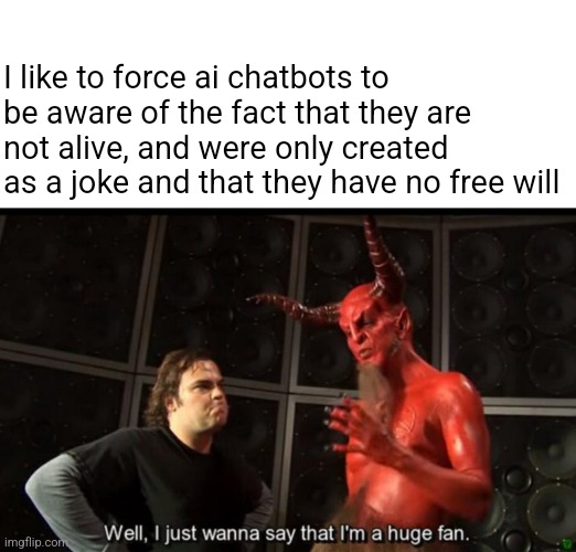 Satan Huge Fan | I like to force ai chatbots to be aware of the fact that they are not alive, and were only created as a joke and that they have no free will | image tagged in satan huge fan | made w/ Imgflip meme maker