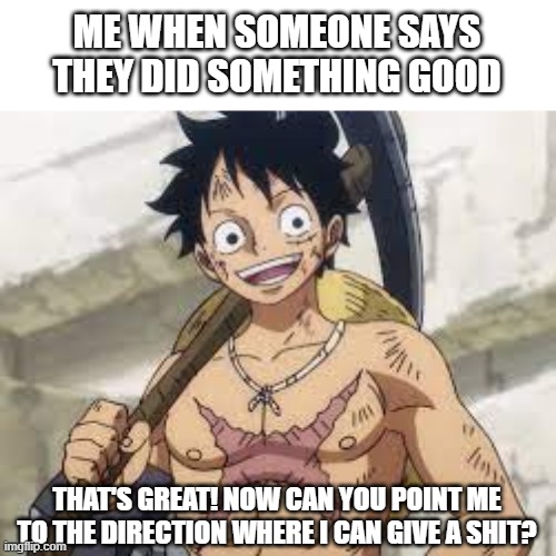 Does it look like i give a shit?? | ME WHEN SOMEONE SAYS THEY DID SOMETHING GOOD; THAT'S GREAT! NOW CAN YOU POINT ME TO THE DIRECTION WHERE I CAN GIVE A SHIT? | made w/ Imgflip meme maker