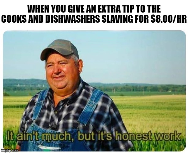 Even if it's not much, they still do a lot for a little | WHEN YOU GIVE AN EXTRA TIP TO THE COOKS AND DISHWASHERS SLAVING FOR $8.00/HR | image tagged in honest work | made w/ Imgflip meme maker