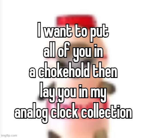 i can't even hear you guys but you're still loud af | I want to put all of you in a chokehold then lay you in my analog clock collection; I want to put all of you in a chokehold then lay you in my analog clock collection | image tagged in yakult cat | made w/ Imgflip meme maker