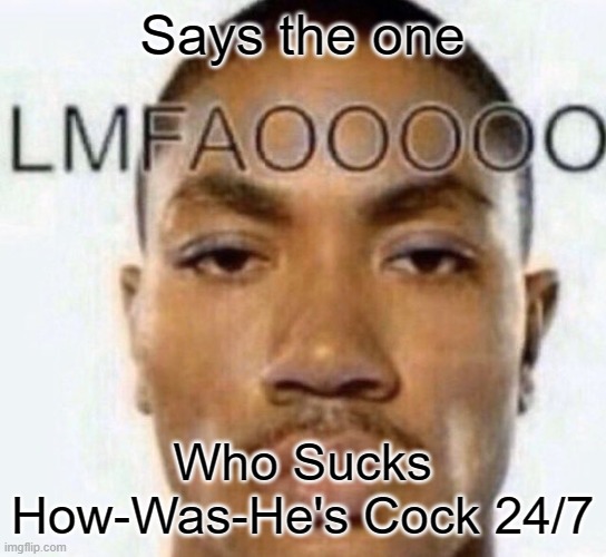 LMFAOOOOO | Says the one Who Sucks How-Was-He's Cock 24/7 | image tagged in lmfaooooo | made w/ Imgflip meme maker