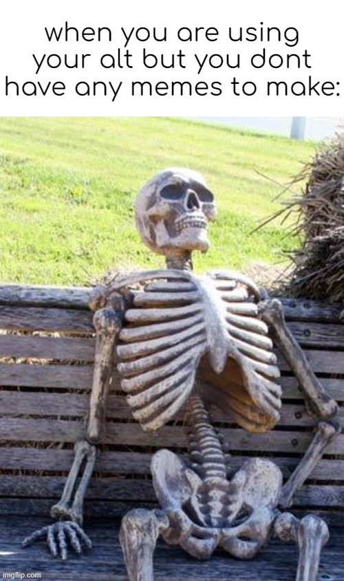 Waiting Skeleton Meme | when you are using your alt but you dont have any memes to make: | image tagged in memes,waiting skeleton | made w/ Imgflip meme maker