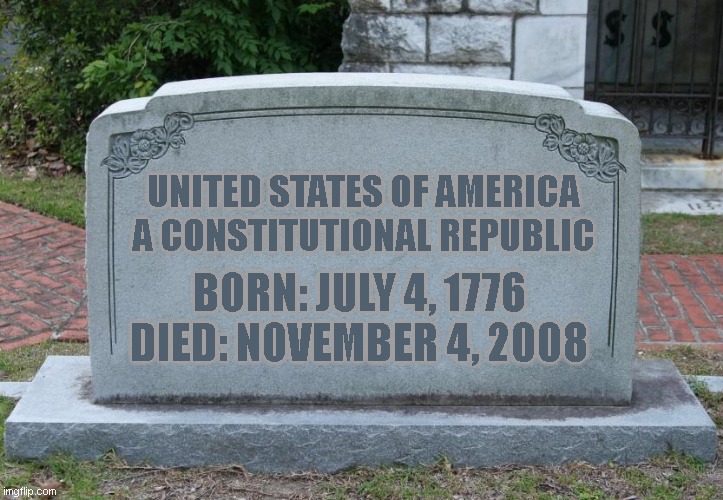 Gravestone | UNITED STATES OF AMERICA
A CONSTITUTIONAL REPUBLIC; BORN: JULY 4, 1776
DIED: NOVEMBER 4, 2008 | image tagged in gravestone | made w/ Imgflip meme maker