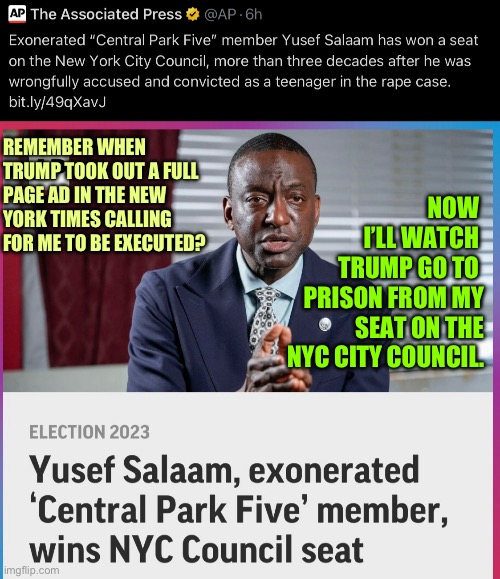 Yusuf Salaam | NOW 
I’LL WATCH 
TRUMP GO TO 
PRISON FROM MY SEAT ON THE NYC CITY COUNCIL. REMEMBER WHEN TRUMP TOOK OUT A FULL PAGE AD IN THE NEW YORK TIMES CALLING FOR ME TO BE EXECUTED? | image tagged in yusef,central park five,donald trump | made w/ Imgflip meme maker