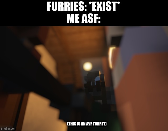 Me asf | FURRIES: *EXIST*
ME ASF:; (THIS IS AN AVF TURRET) | image tagged in me asf | made w/ Imgflip meme maker