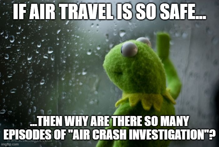Air Crash Investigation | IF AIR TRAVEL IS SO SAFE... ...THEN WHY ARE THERE SO MANY EPISODES OF "AIR CRASH INVESTIGATION"? | image tagged in kermit window | made w/ Imgflip meme maker