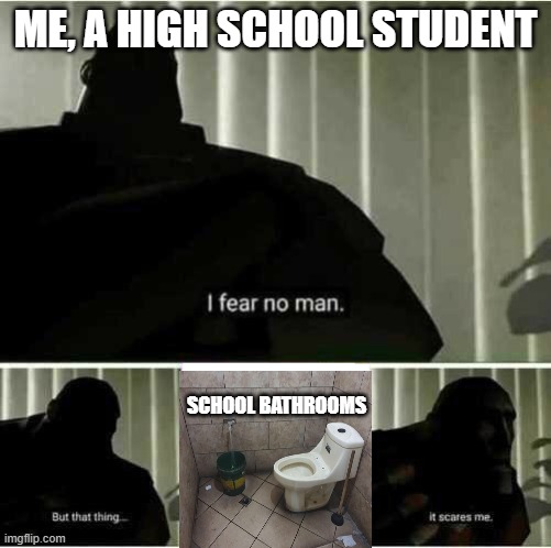 School toilets deserve rights | ME, A HIGH SCHOOL STUDENT; SCHOOL BATHROOMS | image tagged in i fear no man | made w/ Imgflip meme maker