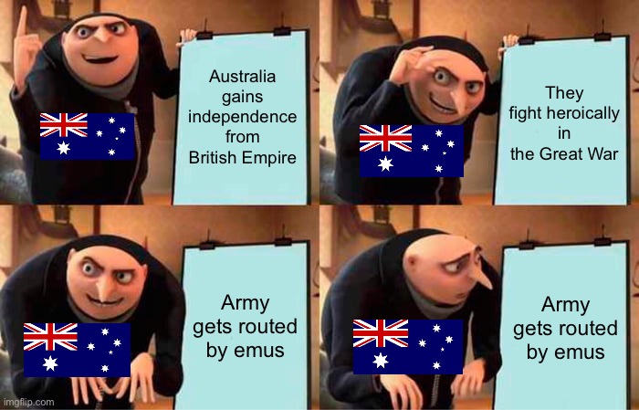 Legend of the First Great Emu War (1932) | Australia gains independence from British Empire; They fight heroically in the Great War; Army gets routed by emus; Army gets routed by emus | image tagged in memes,gru's plan | made w/ Imgflip meme maker