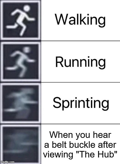 Walking, Running, Sprinting | When you hear a belt buckle after viewing "The Hub" | image tagged in walking running sprinting | made w/ Imgflip meme maker