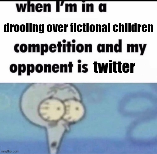 Me when I'm in a .... competition and my opponent is ..... | drooling over fictional children; twitter | image tagged in me when i'm in a competition and my opponent is | made w/ Imgflip meme maker