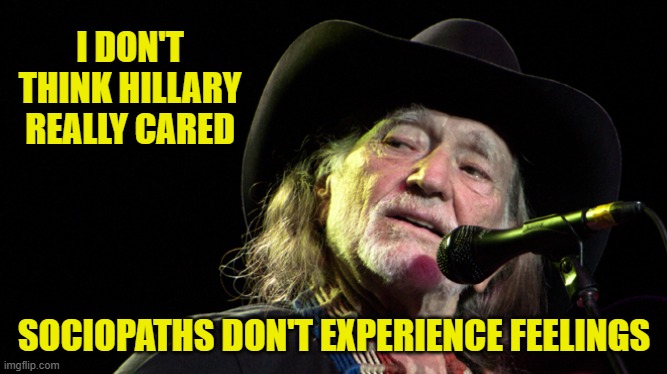 Bad Pun Willie Nelson | I DON'T THINK HILLARY REALLY CARED SOCIOPATHS DON'T EXPERIENCE FEELINGS | image tagged in bad pun willie nelson | made w/ Imgflip meme maker