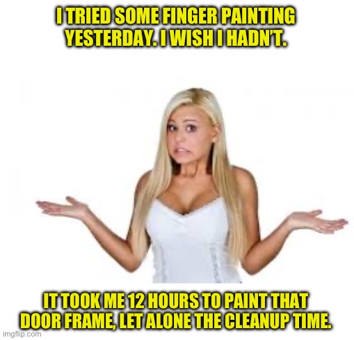 Finger painting | I TRIED SOME FINGER PAINTING YESTERDAY. I WISH I HADN’T. IT TOOK ME 12 HOURS TO PAINT THAT DOOR FRAME, LET ALONE THE CLEANUP TIME. | image tagged in dumb blonde | made w/ Imgflip meme maker
