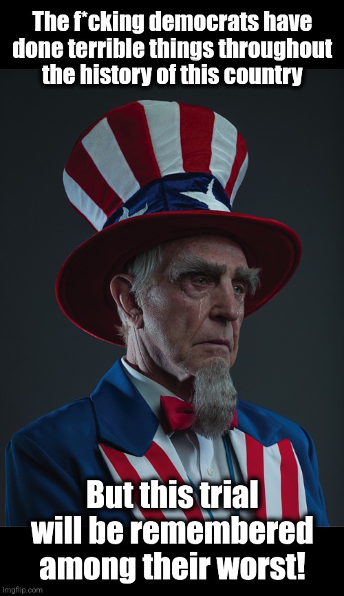 Uncle Sam Crying | The f*cking democrats have done terrible things throughout the history of this country But this trial will be remembered
among their worst! | image tagged in uncle sam crying | made w/ Imgflip meme maker