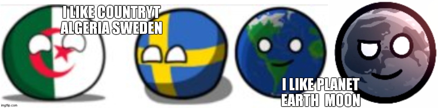 my new freinds | I LIKE COUNTRYT ALGERIA SWEDEN; I LIKE PLANET EARTH  MOON | image tagged in algeria sweden earth moon | made w/ Imgflip meme maker