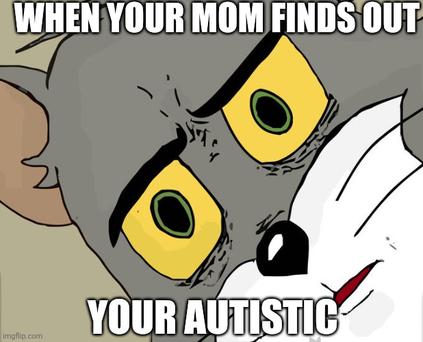 Random meme (no hate on autistic people) | WHEN YOUR MOM FINDS OUT; YOUR AUTISTIC | image tagged in memes,unsettled tom | made w/ Imgflip meme maker