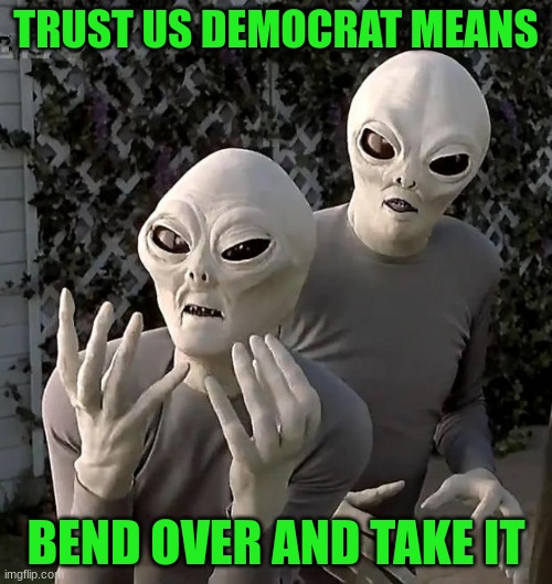 Aliens | TRUST US DEMOCRAT MEANS; BEND OVER AND TAKE IT | image tagged in aliens | made w/ Imgflip meme maker