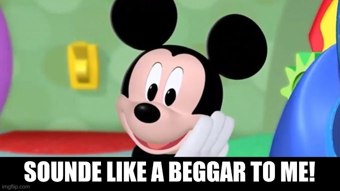 Mickey mouse tool | SOUNDE LIKE A BEGGAR TO ME! | image tagged in mickey mouse tool | made w/ Imgflip meme maker