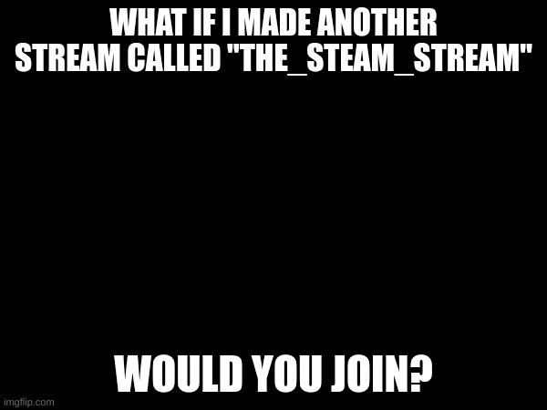 STEAM would stand for Science, Tech, Engineering, Art, & Math. That means that you can post anything involving those topics! | WHAT IF I MADE ANOTHER STREAM CALLED "THE_STEAM_STREAM"; WOULD YOU JOIN? | image tagged in steam,streams,fresh memes,meme | made w/ Imgflip meme maker