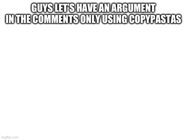 GUYS LET’S HAVE AN ARGUMENT IN THE COMMENTS ONLY USING COPYPASTAS | made w/ Imgflip meme maker