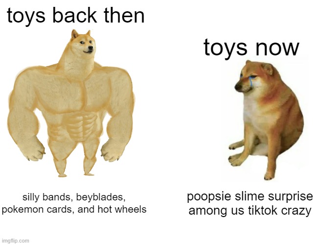 free Qistibi | toys back then; toys now; silly bands, beyblades, pokemon cards, and hot wheels; poopsie slime surprise among us tiktok crazy | image tagged in memes,buff doge vs cheems | made w/ Imgflip meme maker