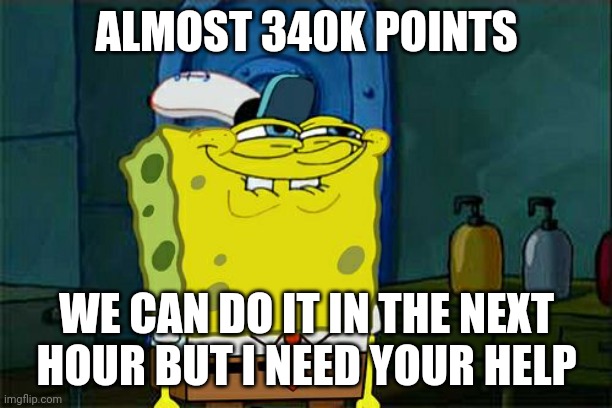Don't You Squidward | ALMOST 340K POINTS; WE CAN DO IT IN THE NEXT HOUR BUT I NEED YOUR HELP | image tagged in memes,don't you squidward | made w/ Imgflip meme maker