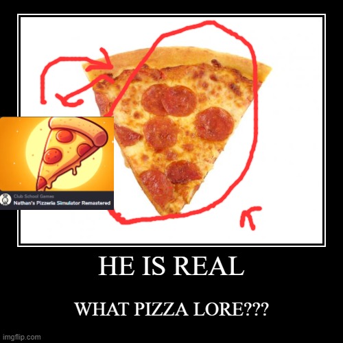 PIZZA IS REAL?? | HE IS REAL | WHAT PIZZA LORE??? | image tagged in funny,demotivationals | made w/ Imgflip demotivational maker