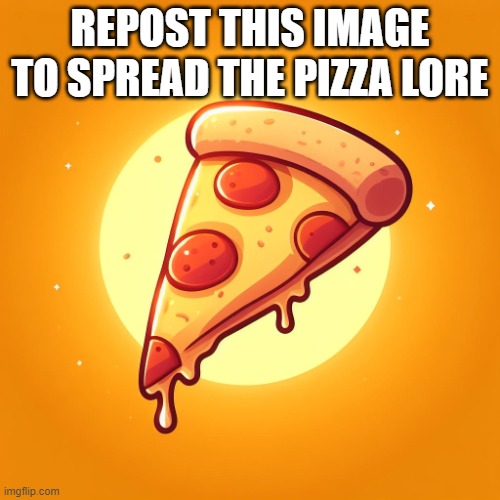 REPOST THIS IMAGE | REPOST THIS IMAGE TO SPREAD THE PIZZA LORE | image tagged in the pizza slice is real,repost,pizza,pizza slice | made w/ Imgflip meme maker