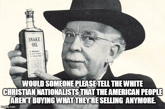Snake oil salesman | WOULD SOMEONE PLEASE TELL THE WHITE CHRISTIAN NATIONALISTS THAT THE AMERICAN PEOPLE  AREN'T BUYING WHAT THEY'RE SELLING  ANYMORE. | image tagged in snake oil salesman | made w/ Imgflip meme maker