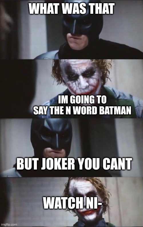 Batman and Joker | WHAT WAS THAT; IM GOING TO SAY THE N WORD BATMAN; BUT JOKER YOU CANT; WATCH NI- | image tagged in batman and joker | made w/ Imgflip meme maker