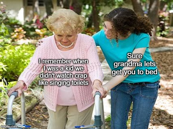 I remember when I was a kid we didn't watch crap like singing toilets Sure grandma lets get you to bed | made w/ Imgflip meme maker