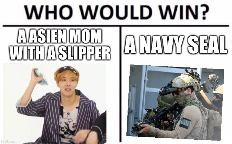 Write your answer in the comments | A ASIEN MOM WITH A SLIPPER; A NAVY SEAL | image tagged in memes,who would win,asien parents | made w/ Imgflip meme maker