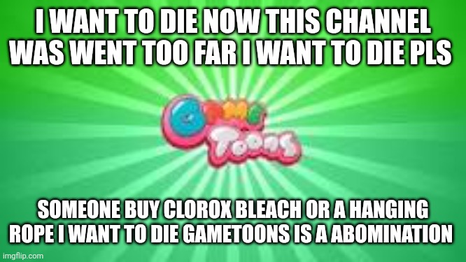 GameToons logo | I WANT TO DIE NOW THIS CHANNEL WAS WENT TOO FAR I WANT TO DIE PLS SOMEONE BUY CLOROX BLEACH OR A HANGING ROPE I WANT TO DIE GAMETOONS IS A A | image tagged in gametoons logo | made w/ Imgflip meme maker
