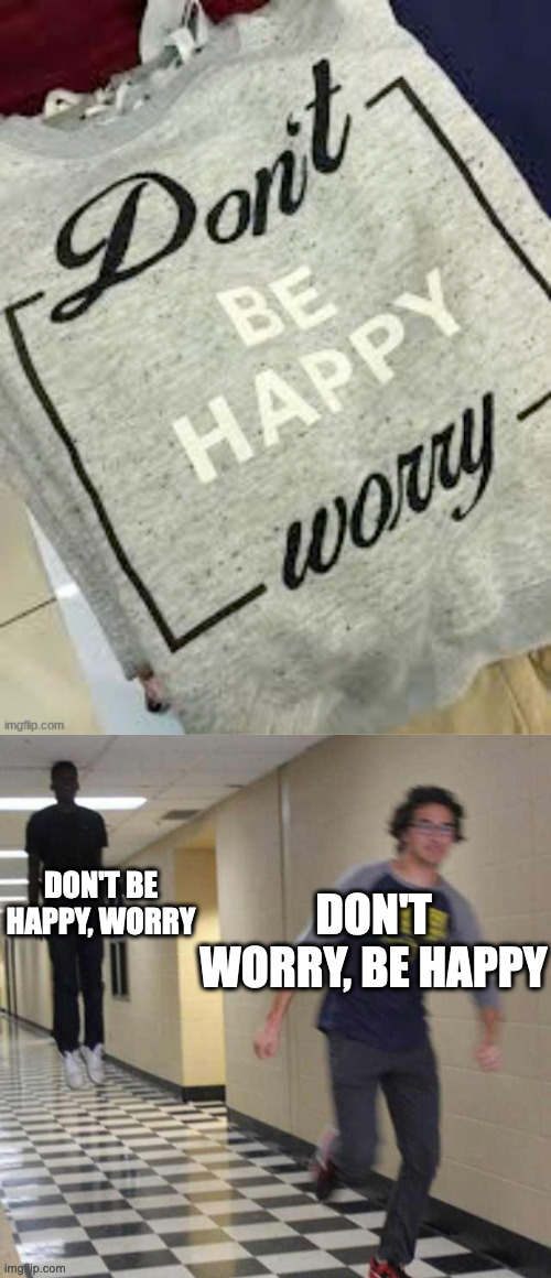 oh no | DON'T WORRY, BE HAPPY; DON'T BE HAPPY, WORRY | image tagged in floating boy chasing running boy | made w/ Imgflip meme maker